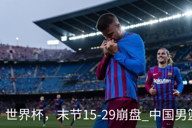 世界杯，末节15-29崩盘 中国男篮被逆转 篮板47-71输太多了 1人8中0