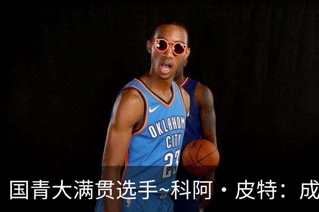 国青大满贯选手~科阿·皮特：成熟前场润滑剂 投篮拉胯行情暴跌
