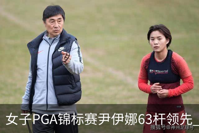 女子PGA锦标赛尹伊娜63杆领先 殷若宁张维维T27