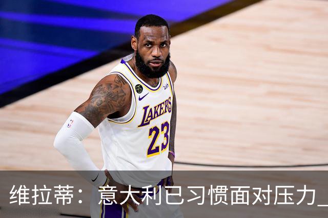 维拉蒂：意大利已习惯面对压力 我们该全力以赴