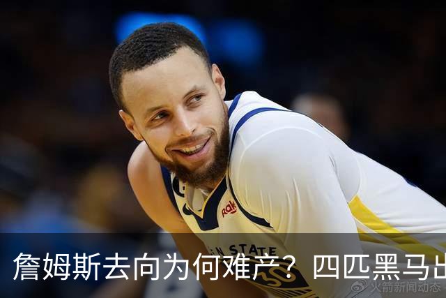 詹姆斯去向为何难产？四匹黑马出现加剧混乱