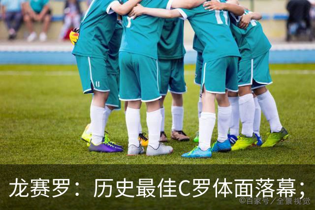 龙赛罗：历史最佳C罗体面落幕；今年与西班牙2010夺冠有太多巧合